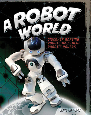 A Robot World: Discover Amazing Robots and Their Robotic Powers by Clive Gifford