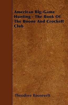 American Big-Game Hunting - The Book Of The Boone And Crockett Club by Theodore Roosevelt