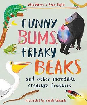 Funny Bums, Freaky Beaks: And Other Incredible Creature Features by Alex Morss, Sean Taylor