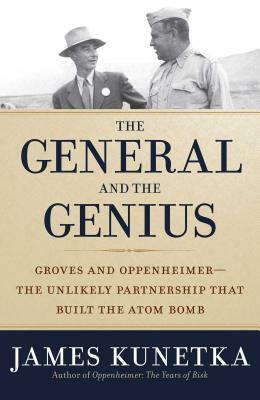 The General and the Genius: Groves and Oppenheimer ? the Unlikely Partnership That Built the Atom Bomb by James Kunetka