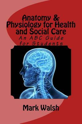 Anatomy & Physiology for Health and Social Care: An ABC Guide for Students by Mark Walsh