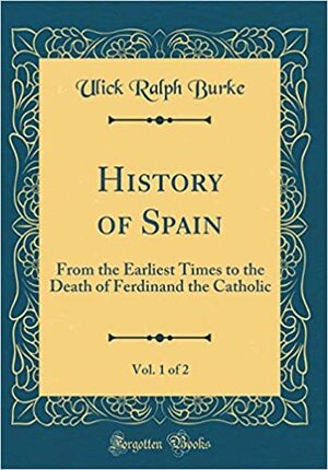 History of Spain, Vol. 1 of 2: From the Earliest Times to the Death of Ferdinand the Catholic by Ulick Ralph Burke