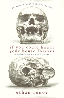 If you could haunt your house forever: A collection of odd stories by Ethan Renoe