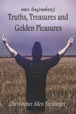 Poet Christopher's Truths, Treasures, and Golden Pleasures by Christopher Allen Breidinger