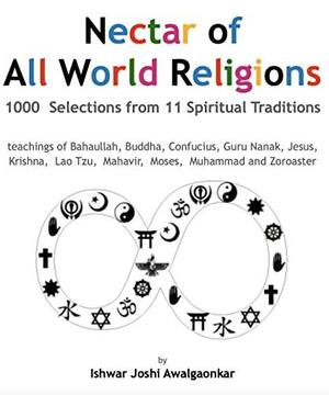 Nectar of All World Religions: 1000 Selections from 11 Spiritual Traditions - teachings of Bahaullah, Buddha, Confucius, Guru Nanak, Jesus, Krishna, Lao Tzu, Mahavir, Moses, Muhammed and Zoroaster by Ishwar Joshi Awalgaonkar