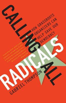 Calling All Radicals: How Grassroots Organizers Can Save Our Democracy by Gabriel Thompson