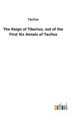 The Reign of Tiberius, Out of the First Six Annals of Tacitus by Tacitus