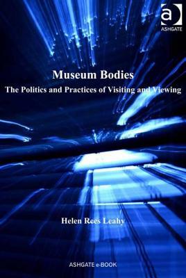 Museum Bodies: The Politics and Practices of Visiting and Viewing by Helen Rees Leahy