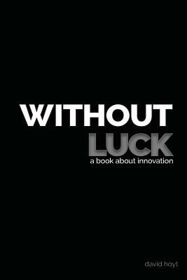 Without Luck: A Book about Innovation by David Hoyt