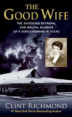 The Good Wife: The Shocking Betrayal and Brutal Murder of a Godly Woman in Texas by Clint Richmond