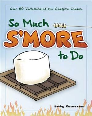 So Much s'More to Do: Over 50 Variations of the Campfire Classic by Becky Rasmussen