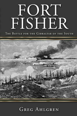 Fort Fisher: The Battle for the Gibraltar of the South by Greg Ahlgren