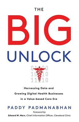 The Big Unlock: Harnessing Data and Growing Digital Health Businesses in a Value-Based Care Era by Paddy Padmanabhan