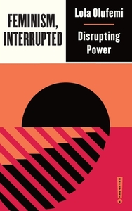 Feminism, Interrupted: Disrupting Power by Lola Olufemi