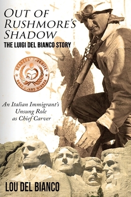 Out of Rushmore's Shadow: The Luigi Del Bianco Story - An Italian Immigrant's Unsung Role as Chief Carver by Lou Del Bianco