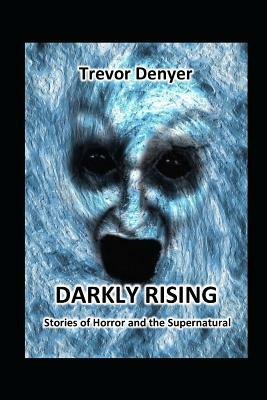 Darkly Rising: Stories of Horror and the Supernatural by Trevor Denyer