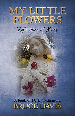 My Little Flowers: Reflections of Mary, a Book of Daily Meditations by Bruce Davis, Davis Bruce Davis