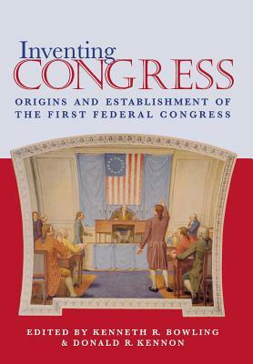 Inventing Congress: Origins and Establishment of First Federal Congress by Kenneth R. Bowling