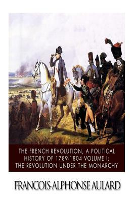 The French Revolution, a Political History 1789-1804 Volume I: The Revolution under the Monarchy by Francois-Alphonse Aulard