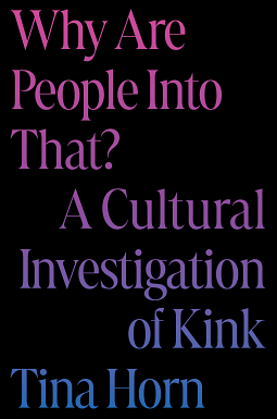 Why Are People Into That?: A Cultural Investigation of Kink by Tina Horn
