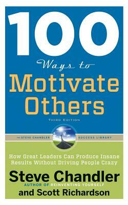 100 Ways to Motivate Others, Third Edition: How Great Leaders Can Produce Insane Results Without Driving People Crazy by Scott Richardson, Steve Chandler