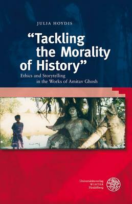 Tackling the Morality of History: Ethics and Storytelling in the Works of Amitav Ghosh by Julia Hoydis