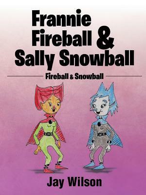 Frannie Fireball & Sally Snowball: Fireball & Snowball by Jay Wilson