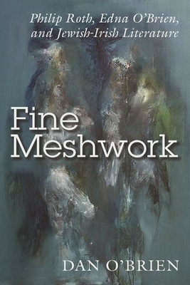 Fine Meshwork: Philip Roth, Edna O'Brien, and Jewish-Irish Literature by Dan O'Brien