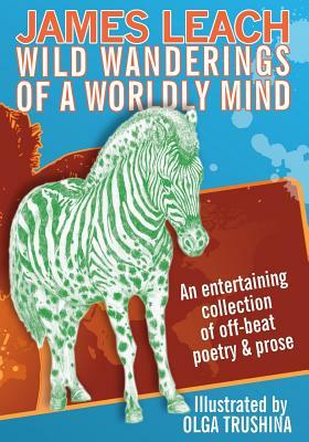 Wild Wanderings of a Worldly Mind: An entertaining collection of off-beat poetry & prose by James Leach