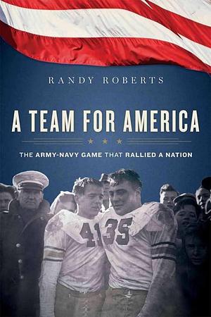 A Team for America: The Army-Navy Game That Rallied a Nation by Randy W. Roberts, Randy W. Roberts