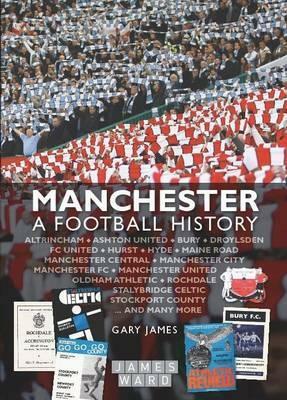 Manchester: A Football History - The Story of City, United, Bury, Oldham, Rochdale, Stalybridge, Stockport and More by Gary James