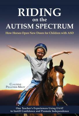 Riding on the Autism Spectrum: How Horses Open New Doors for Children with Asd: One Teacher's Experiences Using Eaat to Instill Confidence and Promot by Claudine Pelletier-Milet