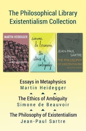 The Philosophical Library Existentialism Collection: Essays in Metaphysics, The Ethics of Ambiguity, and The Philosophy of Existentialism by Martin Heidegger, Simone de Beauvoir, Jean-Paul Sartre