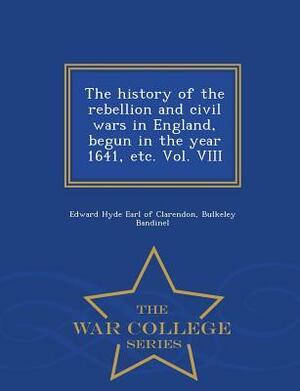 The History of the Rebellion and Civil Wars in England, Begun in the Year 1641, Etc. Vol. VIII - War College Series by Bulkeley Bandinel, Edward Hyde Earl of Clarendon