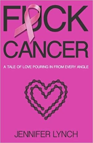 Fuck Cancer: A Tale of Love Pouring in from Every Angle by Jennifer Lynch