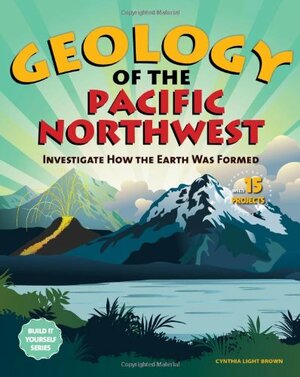 Geology of the Pacific Northwest: Investigate How the Earth Was Formed with 15 Projects by Cynthia Light Brown