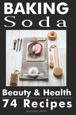 Baking Soda Beauty and Health: 74 Recipes by Samantha Miller