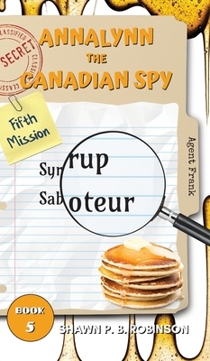 Annalynn the Canadian Spy: Syrup Saboteur by Shawn P. B. Robinson