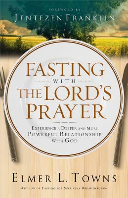 Fasting with the Lord's Prayer: Experience a Deeper and More Powerful Relationship with God by Elmer L. Towns