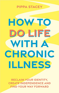 How to Do Life with a Chronic Illness: Reclaim Your Identity, Create Independence, and Find Your Way Forward by Pippa Stacey