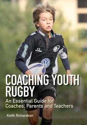 Coaching Youth Rugby: An Essential Guide for Coaches, Parents and Teachers by Keith Richardson