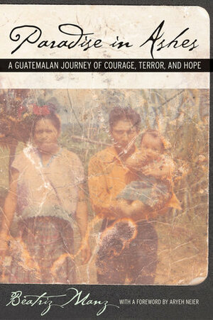 Paradise in Ashes: A Guatemalan Journey of Courage, Terror, and Hope by Aryeh Neier, Beatriz Manz