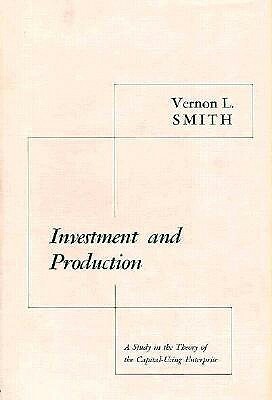 Investment and Production: A Study in the Theory of the Capital-Using Enterprise by Vernon L. Smith