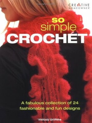 So Simple Crochet: A Fabulous Collection of 24 Fashionable and Fun Designs by Melody Griffiths