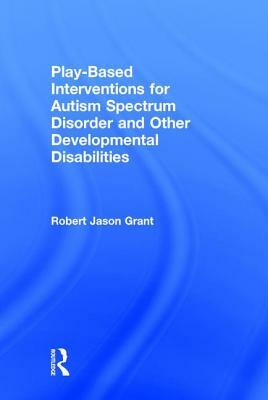 Play-Based Interventions for Autism Spectrum Disorder and Other Developmental Disabilities by Robert Jason Grant