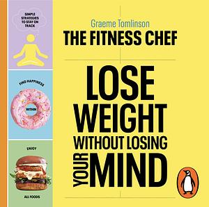 THE FITNESS CHEF – Lose Weight Without Losing Your Mind: Free yourself from diet myths & food guilt by Graeme Tomlinson