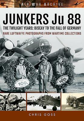 Junkers Ju 88: The Twilight Years: Biscay to the Fall of Germany by Chris Goss