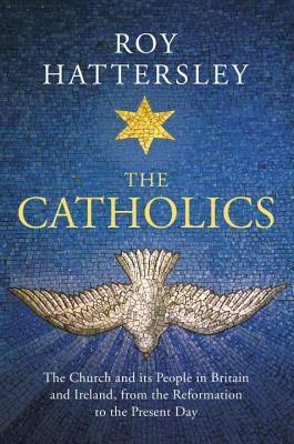 The Catholics: The Church and Its People in Britain and Ireland, from the Reformation to the Present Day by Roy Hattersley