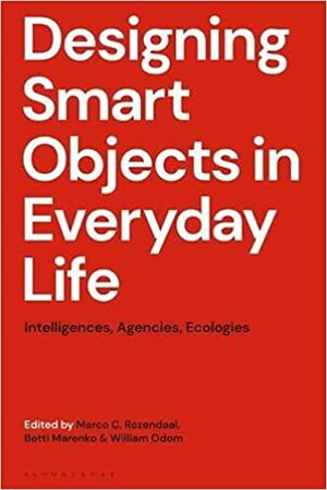 Designing Smart Objects in Everyday Life: Intelligences, Agencies, Ecologies by Marco C. Rozendaal, Betti Marenko, William Odom