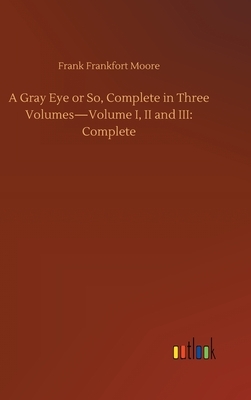 A Gray Eye or So, Complete in Three Volumes-Volume I, II and III: Complete by Frank Frankfort Moore